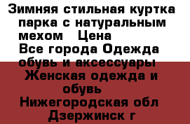 Зимняя стильная куртка-парка с натуральным мехом › Цена ­ 12 000 - Все города Одежда, обувь и аксессуары » Женская одежда и обувь   . Нижегородская обл.,Дзержинск г.